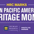 HRC is proud to honor Asian Pacific American Heritage Month and celebrate the many advocates and allies who have driven our movement forward at the intersections of LGBTQ experiences and […]